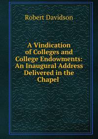 A Vindication of Colleges and College Endowments: An Inaugural Address Delivered in the Chapel .