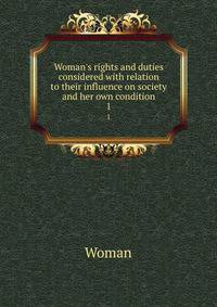 Woman's rights and duties considered with relation to their influence on society and her own condition