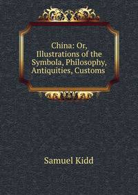 China: Or, Illustrations of the Symbola, Philosophy, Antiquities, Customs .