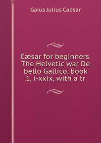 C?sar for beginners. The Helvetic war De bello Gallico, book 1, i-xxix, with a tr