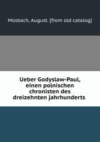 Ueber Godyslaw-Paul, einen polnischen chronisten des dreizehnten jahrhunderts