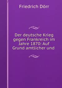 Der deutsche Krieg gegen Frankreich im Jahre 1870: Auf Grund amtlicher und .