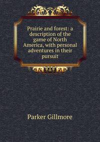 Prairie and forest: a description of the game of North America, with personal adventures in their pursuit