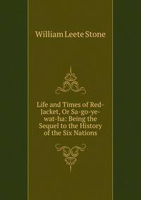 Life and Times of Red-Jacket, Or Sa-go-ye-wat-ha: Being the Sequel to the History of the Six Nations
