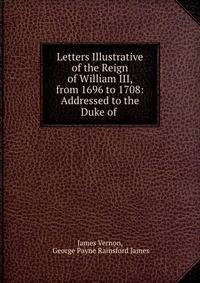 Letters Illustrative of the Reign of William III, from 1696 to 1708: Addressed to the Duke of .
