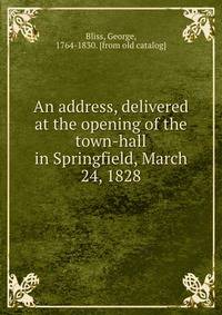 An address, delivered at the opening of the town-hall in Springfield, March 24, 1828