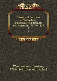 History of the town of Shrewsbury, Massachusetts, from its settlement in 1717 to 1829. 1