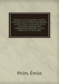 Discours sur la question scolaire prononc? ? la Chambre des d?put?s par Em. Pr?m, a l'occasion de la discussion g?n?rale des changements propos?s ? la loi scolaire du 20 avril 1881