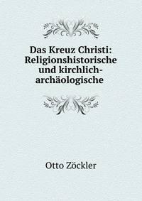 Das Kreuz Christi: Religionshistorische und kirchlich-archaologische .