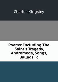 Poems: Including The Saint's Tragedy, Andromeda, Songs, Ballads, &amp;c.