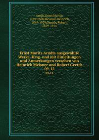 Ernst Moritz Arndts ausgewhlte Werke. Hrsg. und mit Einleitungen und Anmerkungen versehen von Heinrich Meisner und Robert Geerds. 09-12