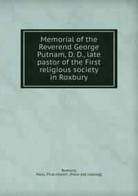 Memorial of the Reverend George Putnam, D. D., late pastor of the First religious society in Roxbury