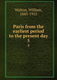 Paris from the earliest period to the present day. 5