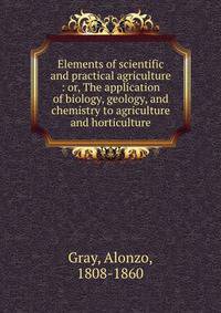 Elements of scientific and practical agriculture : or, The application of biology, geology, and chemistry to agriculture and horticulture