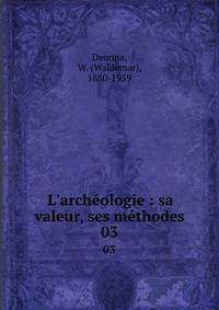 L'arch?ologie : sa valeur, ses m?thodes