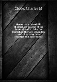 Memorials of the Guild of Merchant Taylors of the Fraternity of St. John the Baptist, in the City of London : and of its associated charities and institutions