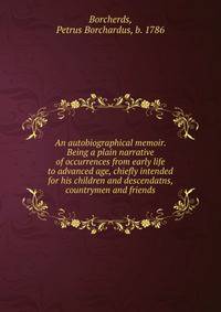 An autobiographical memoir. Being a plain narrative of occurrences from early life to advanced age, chiefly intended for his children and descendatns, countrymen and friends