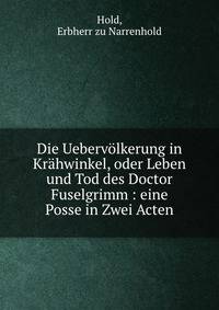 Die Uebervolkerung in Krahwinkel, oder Leben und Tod des Doctor Fuselgrimm : eine Posse in Zwei Acten