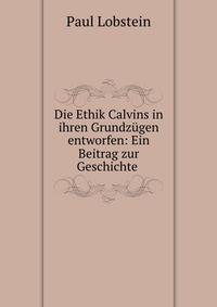 Die Ethik Calvins in ihren Grundzugen entworfen: Ein Beitrag zur Geschichte .