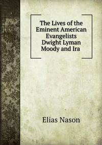 The Lives of the Eminent American Evangelists Dwight Lyman Moody and Ira .