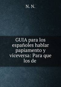 GUIA para los espanoles hablar papiamento y viceversa: Para que los de .
