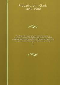 The Ridpath library of universal literature : a biographical and bibliographical summary of the world's most eminent authors, including the choicest extracts and masterpieces from their writings .