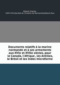 Documents relatifs ? la marine normande et ? ses armements aux XVIe et XVIIe si?cles, pour le Canada, l'Afrique , les Antilles, le Br?sil et les Indes microforme