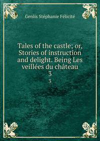 Tales of the castle; or, Stories of instruction and delight. Being Les veilles du chteau. 3