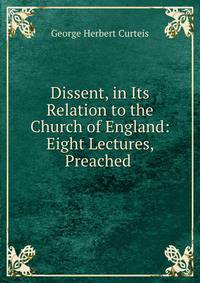 Dissent, in Its Relation to the Church of England: Eight Lectures, Preached .