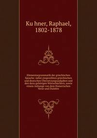 Elementargrammatik der griechischen Sprache: nebst eingereihten griechischen und deutschen Ubersetzungsaufgaben und den dazu gehorigen Worterbuchern, sowie einem Anhange von dem Homerischen Verse und Dialekte