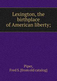 Lexington, the birthplace of American liberty;