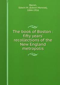 The book of Boston : fifty years' recollections of the New England metropolis