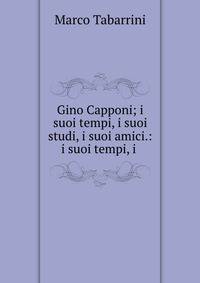 Gino Capponi; i suoi tempi, i suoi studi, i suoi amici.: i suoi tempi, i .