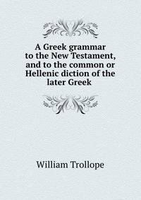 A Greek grammar to the New Testament, and to the common or Hellenic diction of the later Greek .