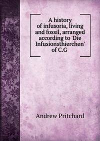 A history of infusoria, living and fossil, arranged according to 'Die Infusionsthierchen' of C.G .