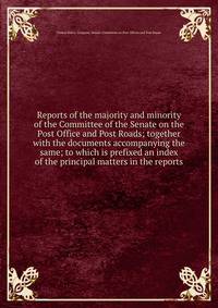 Reports of the majority and minority of the Committee of the Senate on the Post Office and Post Roads; together with the documents accompanying the same; to which is prefixed an index of the principal matters in the reports