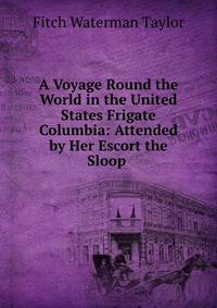 A Voyage Round the World in the United States Frigate Columbia: Attended by Her Escort the Sloop .