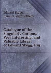 Catalogue of the Singularly Curious, Very Interesting, and Valuable Library of Edward Skegg, Esq .