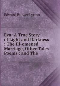 Eva: A True Story of Light and Darkness ; The Ill-omened Marriage, Other Tales &amp; Poems ; and The .