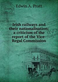 Irish railways and their nationalisation; a criticism of the report of the Vice-Regal Commission