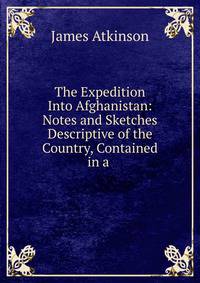 The Expedition Into Afghanistan: Notes and Sketches Descriptive of the Country, Contained in a .
