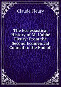 The Ecclesiastical History of M. L'abb? Fleury: From the Second Ecumenical Council to the End of .
