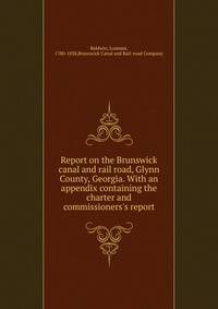 Report on the Brunswick canal and rail road, Glynn County, Georgia. With an appendix containing the charter and commissioners's report