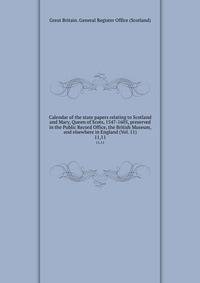 Calendar of the state papers relating to Scotland and Mary, Queen of Scots, 1547-1605, preserved in the Public Record Office, the British Museum, and elsewhere in England (Vol. 11). 11,11