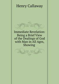Immediate Revelation: Being a Brief View of the Dealings of God with Man in All Ages, Showing .