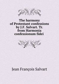 The harmony of Protestant confessions by J.F. Salvart. Tr. from Harmonia confessionum fidei .