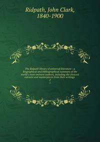 The Ridpath library of universal literature : a biographical and bibliographical summary of the world's most eminent authors, including the choicest extracts and masterpieces from their writings .
