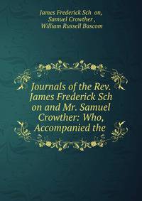 Journals of the Rev. James Frederick Sch on and Mr. Samuel Crowther: Who, Accompanied the .