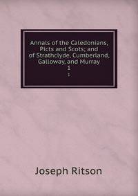 Annals of the Caledonians, Picts and Scots; and of Strathclyde, Cumberland, Galloway, and Murray. 1