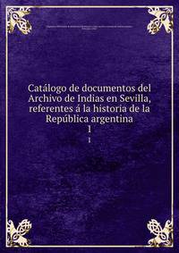 Catalogo de documentos del Archivo de Indias en Sevilla, referentes a la historia de la Republica argentina